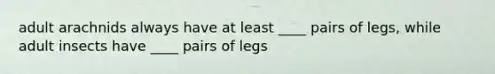 adult arachnids always have at least ____ pairs of legs, while adult insects have ____ pairs of legs