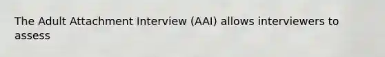 The Adult Attachment Interview (AAI) allows interviewers to assess