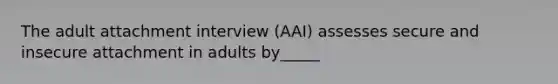 The adult attachment interview (AAI) assesses secure and insecure attachment in adults by_____