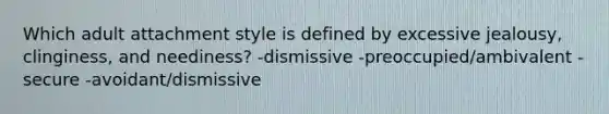 Which adult attachment style is defined by excessive jealousy, clinginess, and neediness? -dismissive -preoccupied/ambivalent -secure -avoidant/dismissive