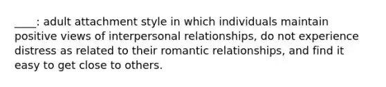 ____: adult attachment style in which individuals maintain positive views of interpersonal relationships, do not experience distress as related to their romantic relationships, and find it easy to get close to others.