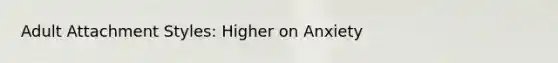 Adult Attachment Styles: Higher on Anxiety
