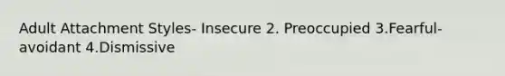 Adult Attachment Styles- Insecure 2. Preoccupied 3.Fearful-avoidant 4.Dismissive