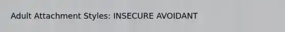 Adult Attachment Styles: INSECURE AVOIDANT