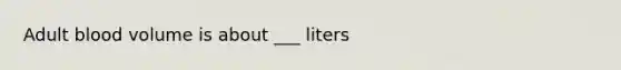 Adult blood volume is about ___ liters