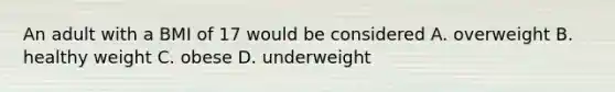 An adult with a BMI of 17 would be considered A. overweight B. healthy weight C. obese D. underweight