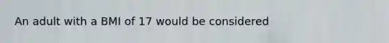 An adult with a BMI of 17 would be considered