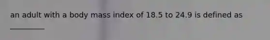 an adult with a body mass index of 18.5 to 24.9 is defined as _________