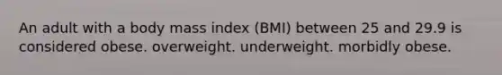 An adult with a body mass index (BMI) between 25 and 29.9 is considered obese. overweight. underweight. morbidly obese.