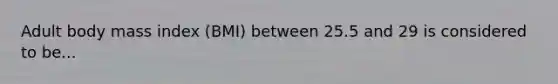 Adult body mass index (BMI) between 25.5 and 29 is considered to be...
