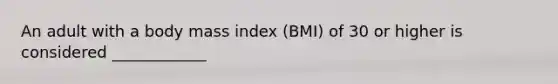 An adult with a body mass index (BMI) of 30 or higher is considered ____________