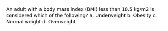 An adult with a body mass index (BMI) less than 18.5 kg/m2 is considered which of the following? a. Underweight b. Obesity c. Normal weight d. Overweight