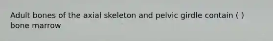 Adult bones of the axial skeleton and pelvic girdle contain ( ) bone marrow