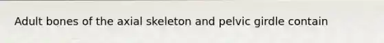 Adult bones of the axial skeleton and pelvic girdle contain