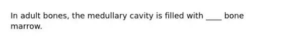 In adult bones, the medullary cavity is filled with ____ bone marrow.