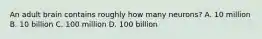 An adult brain contains roughly how many neurons? A. 10 million B. 10 billion C. 100 million D. 100 billion