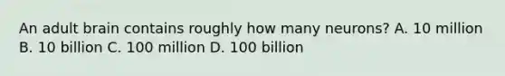 An adult brain contains roughly how many neurons? A. 10 million B. 10 billion C. 100 million D. 100 billion