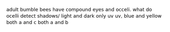 adult bumble bees have compound eyes and occeli. what do ocelli detect shadows/ light and dark only uv uv, blue and yellow both a and c both a and b