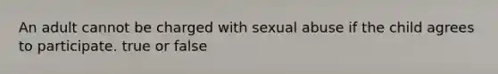 An adult cannot be charged with <a href='https://www.questionai.com/knowledge/kUUC4m0bV9-sexual-abuse' class='anchor-knowledge'>sexual abuse</a> if the child agrees to participate. true or false