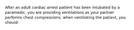 After an adult cardiac arrest patient has been intubated by a paramedic, you are providing ventilations as your partner performs chest compressions. when ventilating the patient, you should: