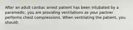 After an adult cardiac arrest patient has been intubated by a paramedic, you are providing ventilations as your partner performs chest compressions. When ventilating the patient, you should: