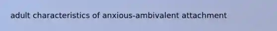 adult characteristics of anxious-ambivalent attachment