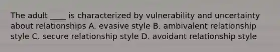 The adult ____ is characterized by vulnerability and uncertainty about relationships A. evasive style B. ambivalent relationship style C. secure relationship style D. avoidant relationship style