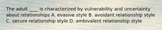 The adult ____ is characterized by vulnerability and uncertainty about relationships A. evasive style B. avoidant relationship style C. secure relationship style D. ambivalent relationship style