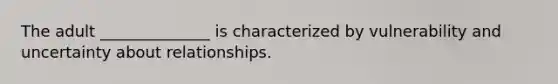 The adult ______________ is characterized by vulnerability and uncertainty about relationships.