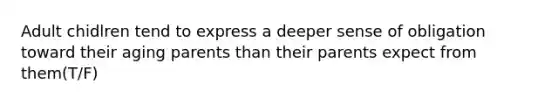 Adult chidlren tend to express a deeper sense of obligation toward their aging parents than their parents expect from them(T/F)