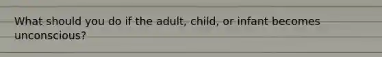 What should you do if the adult, child, or infant becomes unconscious?