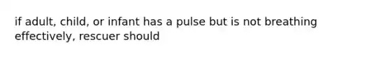 if adult, child, or infant has a pulse but is not breathing effectively, rescuer should