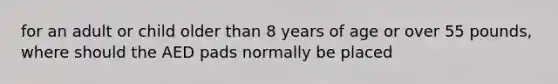 for an adult or child older than 8 years of age or over 55 pounds, where should the AED pads normally be placed