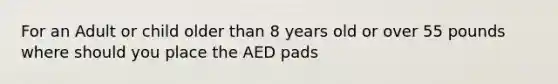 For an Adult or child older than 8 years old or over 55 pounds where should you place the AED pads