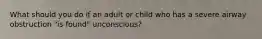 What should you do if an adult or child who has a severe airway obstruction "is found" unconscious?