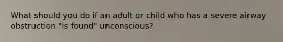 What should you do if an adult or child who has a severe airway obstruction "is found" unconscious?