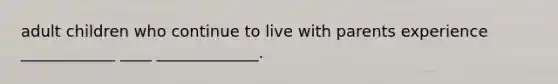 adult children who continue to live with parents experience ____________ ____ _____________.