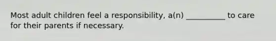 Most adult children feel a responsibility, a(n) __________ to care for their parents if necessary.