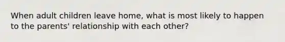 When adult children leave home, what is most likely to happen to the parents' relationship with each other?