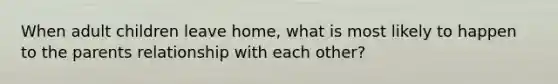 When adult children leave home, what is most likely to happen to the parents relationship with each other?