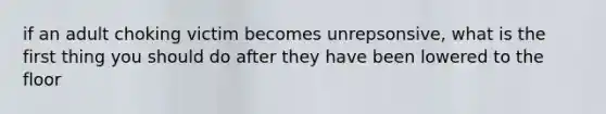 if an adult choking victim becomes unrepsonsive, what is the first thing you should do after they have been lowered to the floor