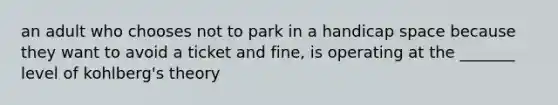 an adult who chooses not to park in a handicap space because they want to avoid a ticket and fine, is operating at the _______ level of kohlberg's theory