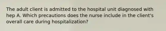 The adult client is admitted to the hospital unit diagnosed with hep A. Which precautions does the nurse include in the client's overall care during hospitalization?