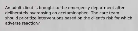 An adult client is brought to the emergency department after deliberately overdosing on acetaminophen. The care team should prioritize interventions based on the client's risk for which adverse reaction?