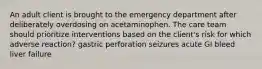 An adult client is brought to the emergency department after deliberately overdosing on acetaminophen. The care team should prioritize interventions based on the client's risk for which adverse reaction? gastric perforation seizures acute GI bleed liver failure