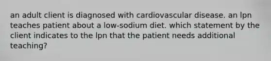 an adult client is diagnosed with cardiovascular disease. an lpn teaches patient about a low-sodium diet. which statement by the client indicates to the lpn that the patient needs additional teaching?