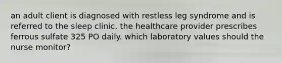 an adult client is diagnosed with restless leg syndrome and is referred to the sleep clinic. the healthcare provider prescribes ferrous sulfate 325 PO daily. which laboratory values should the nurse monitor?