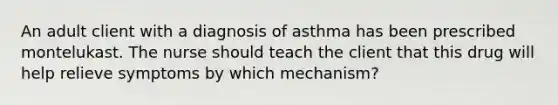 An adult client with a diagnosis of asthma has been prescribed montelukast. The nurse should teach the client that this drug will help relieve symptoms by which mechanism?