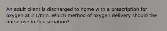 An adult client is discharged to home with a prescription for oxygen at 2 L/min. Which method of oxygen delivery should the nurse use in this situation?