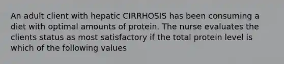 An adult client with hepatic CIRRHOSIS has been consuming a diet with optimal amounts of protein. The nurse evaluates the clients status as most satisfactory if the total protein level is which of the following values